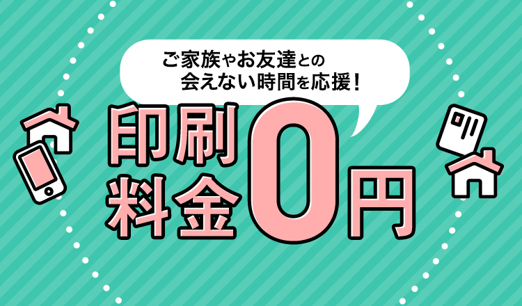 ご家族やお友達との会えない時間を応援！印刷料金0円
