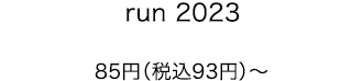 run 2023 85円（税込93円）〜