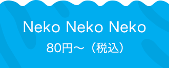 Neko Neko Neko 80円〜（税込）