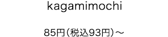 kagamimochi 85円（税込93円）〜