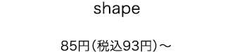 shape 85円（税込93円）〜