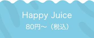 Happy Juice 80円〜（税込）