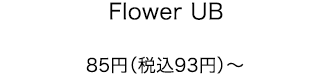 Flower UB 85円（税込93円）〜