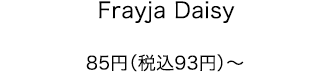Frayja Daisy 85円（税込93円）～
