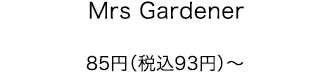 Mrs Gardener 85円（税込93円）～