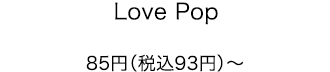 Love Pop 85円（税込93円）～