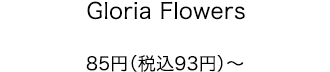 Gloria Flowers 85円（税込93円）～