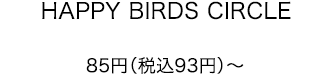 HAPPY BIRDS CIRCLE 85円（税込93円）～