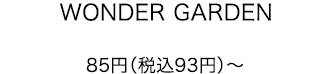 WONDER GARDEN 85円（税込93円）～